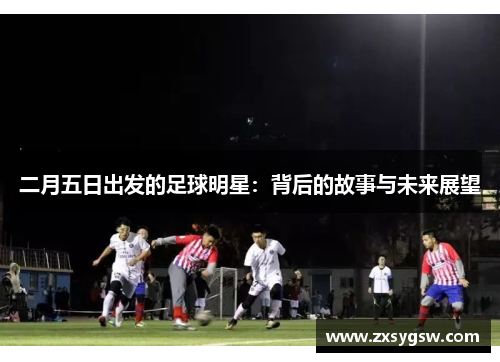 二月五日出发的足球明星：背后的故事与未来展望