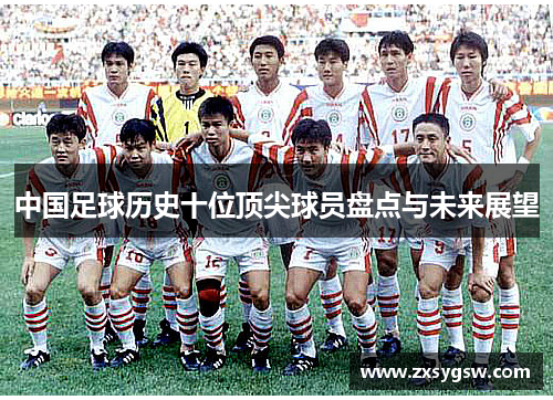 中国足球历史十位顶尖球员盘点与未来展望