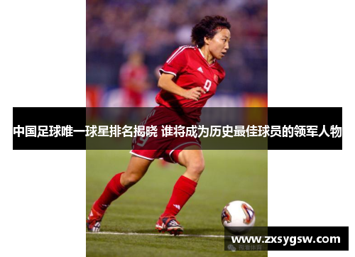 中国足球唯一球星排名揭晓 谁将成为历史最佳球员的领军人物