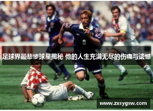 足球界最悲惨球星揭秘 他的人生充满无尽的伤痛与遗憾