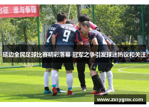 延边全民足球比赛精彩落幕 冠军之争引发球迷热议和关注