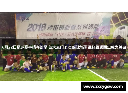 6月22日足球赛事精彩纷呈 各大豪门上演激烈角逐 谁将脱颖而出成为胜者
